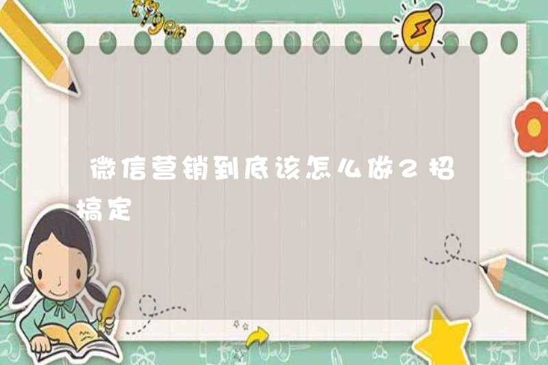 Làm thế nào để tiếp thị WeChat? 2 thủ thuật để hoàn thành nó