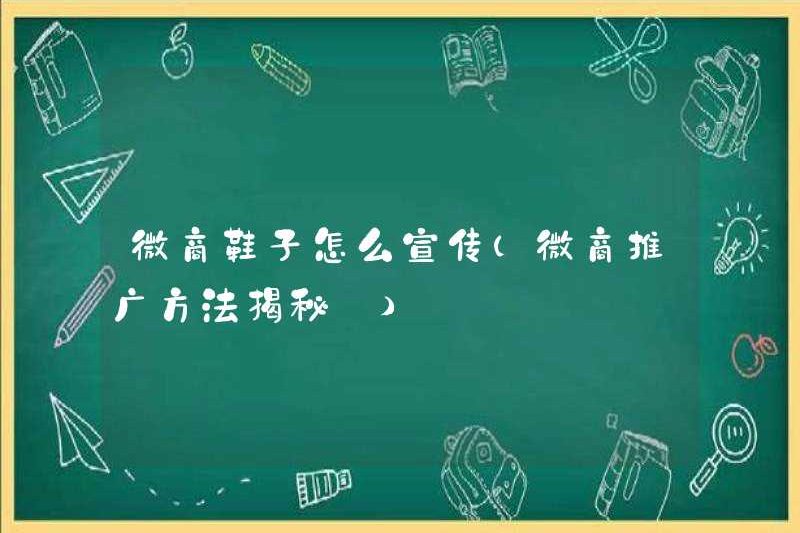 Làm thế nào để quảng bá giày kinh doanh WeChat (tiết lộ bí mật của các phương pháp quảng cáo kinh doanh WeChat)