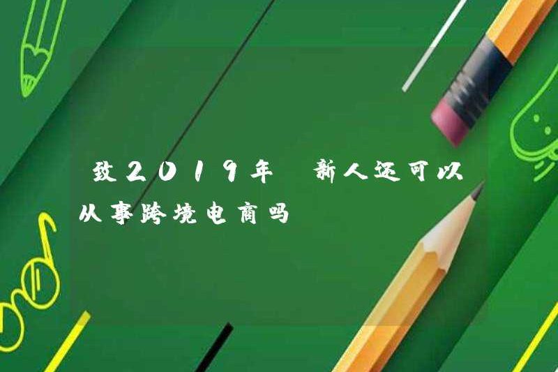 Đến năm 2019, những người mới đến vẫn có thể tham gia vào thương mại điện tử xuyên biên giới?