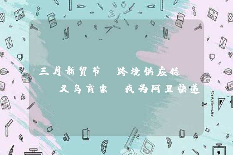 Lễ hội thương mại mới tháng 3 – Chuỗi cung ứng xuyên biên giới | Yiwu Merchant “Tôi tán thành Alibaba Express”