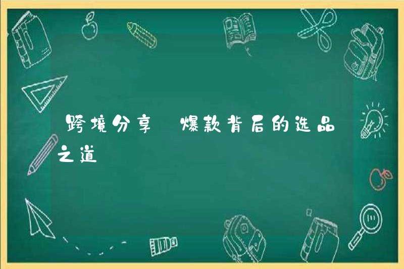 Chia sẻ xuyên biên giới 丨 Cách chọn sản phẩm đằng sau các sản phẩm nóng