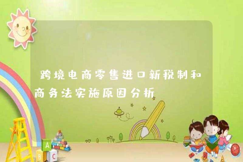 Phân tích về lý do thực hiện hệ thống thuế mới và luật kinh doanh cho nhập khẩu bán lẻ thương mại điện tử xuyên biên giới