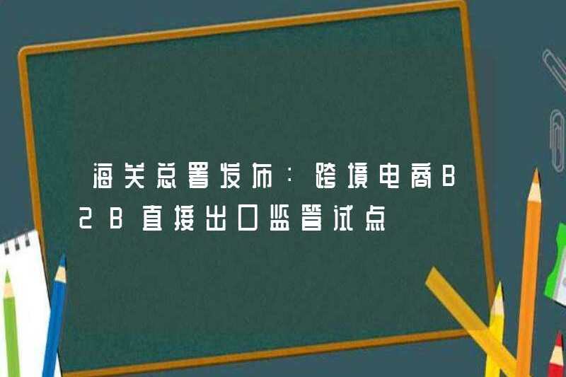 Quản lý chung của Hải quan được phát hành: Chương trình thí điểm giám sát xuất khẩu trực tiếp của thương mại điện tử xuyên biên giới B2B
