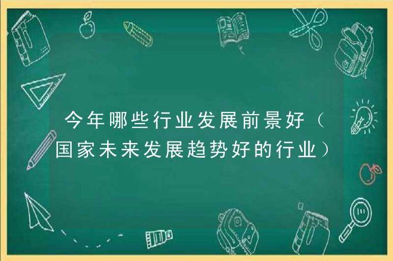 Những ngành công nghiệp nào có triển vọng phát triển tốt trong năm nay (ngành công nghiệp có xu hướng phát triển trong tương lai tốt ở nước này)