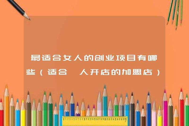 Các dự án kinh doanh phù hợp nhất cho phụ nữ là gì (các cửa hàng nhượng quyền phù hợp để mở cửa hàng cho một người)