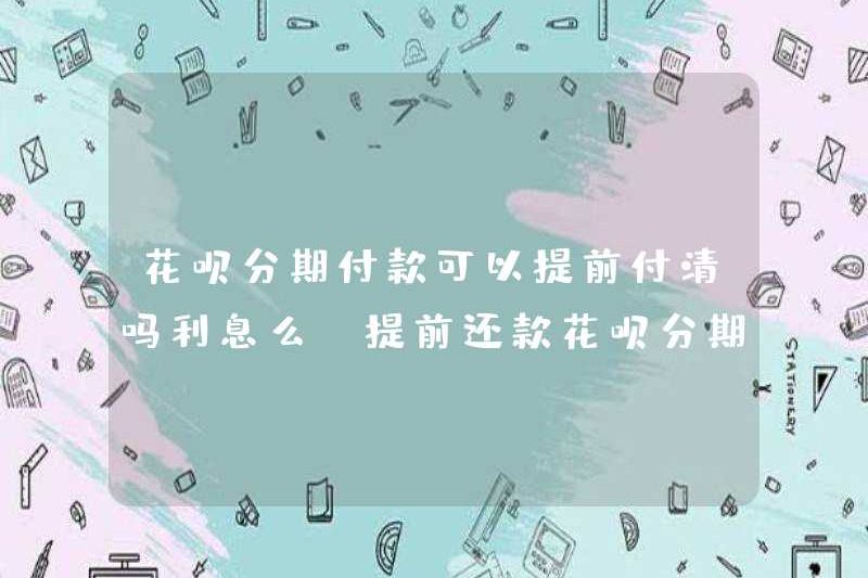 Có thể thanh toán trả góp của Huabei trước không? Tiền lãi có được trả trước không? (Trả nợ trước hóa đơn trả góp Huabei)