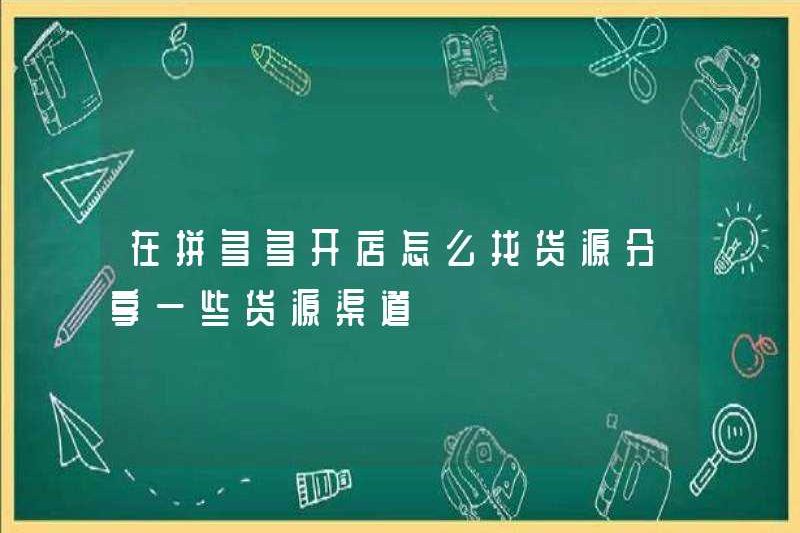 Làm thế nào để tìm một nguồn hàng hóa khi mở một cửa hàng ở Pinduoduo? Chia sẻ một số nguồn hàng hóa