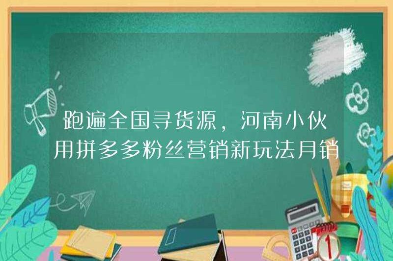 Đi du lịch khắp cả nước để tìm nguồn hàng hóa, chàng trai trẻ từ Henan đã sử dụng trò chơi tiếp thị Fan Pinduoduo mới để bán 170.000 nhân dân tệ mỗi tháng!