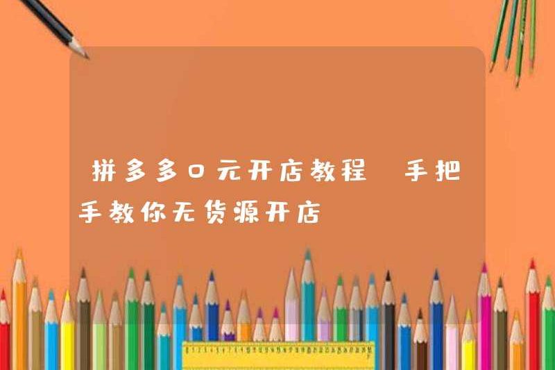 Pinduoduo 0 Yuan Cửa hàng mở đầu (học cách dạy bạn cách mở cửa hàng mà không có nguồn hàng)
