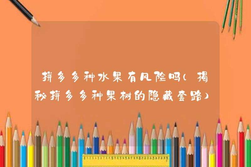 Có bất kỳ rủi ro nào trong trái cây pinduoduo (tiết lộ thói quen ẩn của cây ăn quả Pinduoduo)