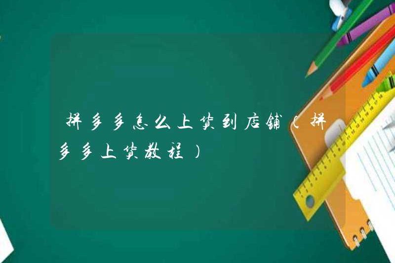Cách tải hàng hóa lên cửa hàng (Hướng dẫn giao hàng Pinduoduo)