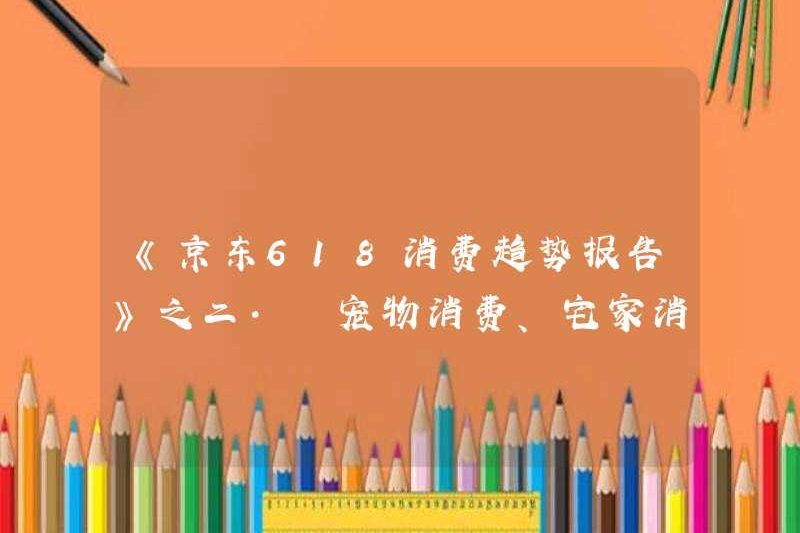 “Báo cáo xu hướng tiêu thụ JD 618” 2 · Tiêu thụ thú cưng, tiêu thụ tại nhà, chương bảo quản sức khỏe đương đại