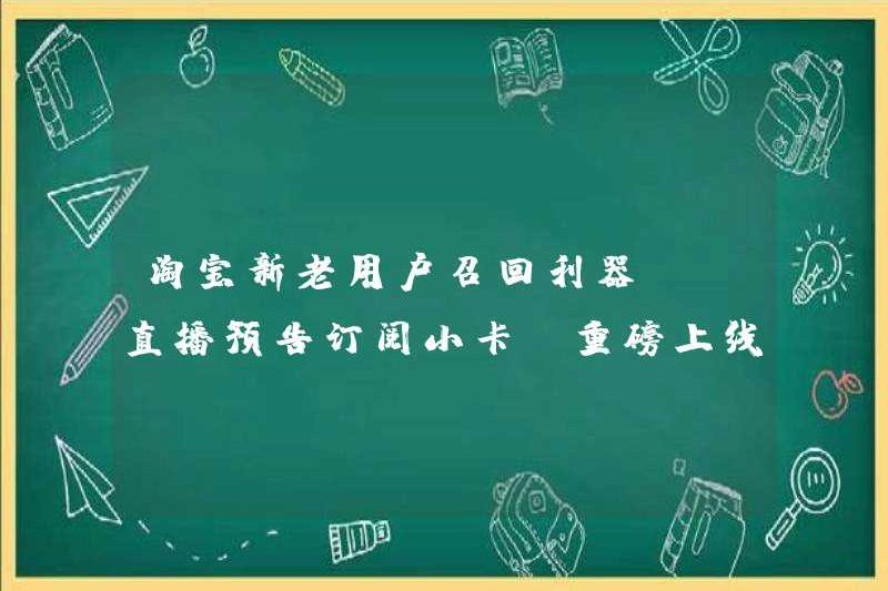 Công cụ thu hồi mới và người dùng mới của Taobao! Thẻ đăng ký xem trước phát sóng trực tiếp trực tiếp được ra mắt!