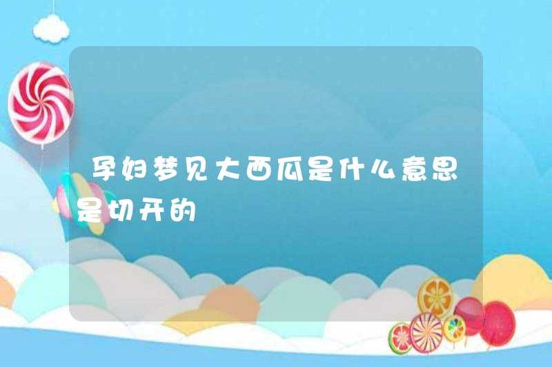 Phụ nữ mang thai mơ ước về dưa hấu lớn có nghĩa là cắt nó