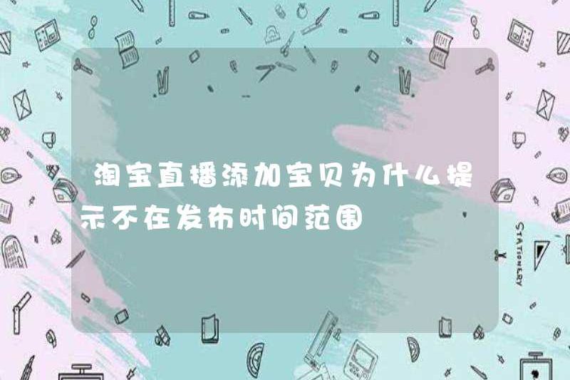 Tại sao các mẹo để thêm em bé trên Taobao Live phát sóng không trong phạm vi thời gian phát hành?