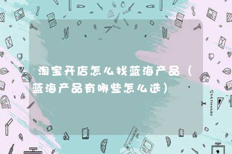 Cách tìm các sản phẩm Blue Ocean khi mở một cửa hàng Taobao (cách chọn sản phẩm Blue Ocean nào có sẵn)