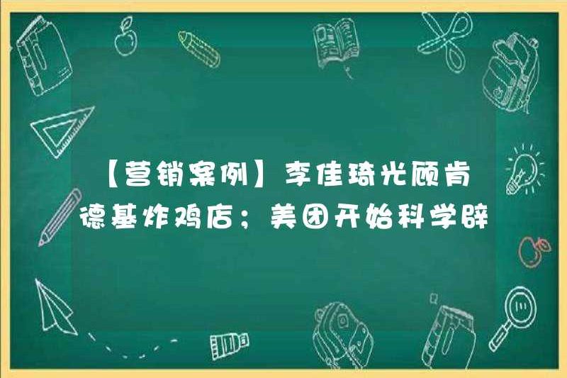 [Trường hợp tiếp thị] Li Jiaqi đã đến thăm cửa hàng gà rán KFC; Meituan bắt đầu bác bỏ một cách khoa học tin đồn