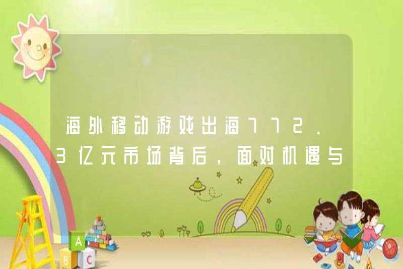 Đằng sau thị trường 77,23 tỷ nhân dân tệ cho các trò chơi di động ở nước ngoài, không chỉ các nhà phát triển phải đối mặt với cơ hội và thách thức.