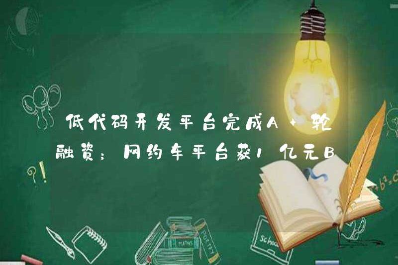 Nền tảng phát triển mã thấp đã hoàn thành vòng tài chính+; Nền tảng thuê xe trực tuyến đã nhận được 100 triệu nhân dân tệ đầu tư B1