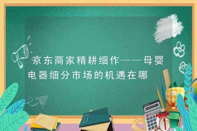 Các thương nhân JD làm việc chăm chỉ – Các cơ hội trong phân khúc thiết bị điện của người mẹ và trẻ sơ sinh là gì?