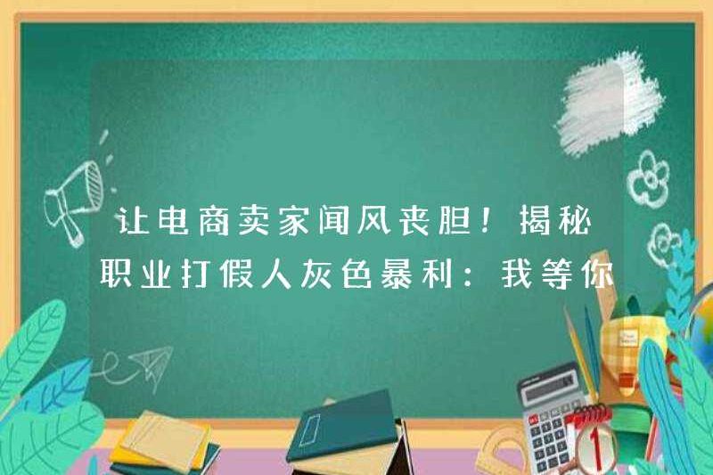 Làm cho người bán thương mại điện tử sợ hãi! Tiết lộ lợi nhuận màu xám của những kẻ giả mạo chuyên nghiệp: Tôi đã chờ bạn bán hàng giả quá lâu