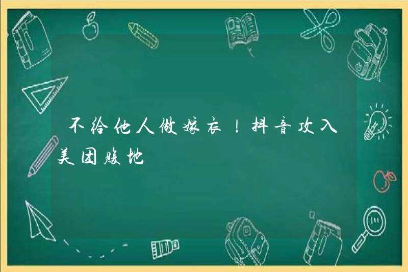 Đừng làm quần áo cưới cho người khác! Tiktok vào Hinterland của Meituan