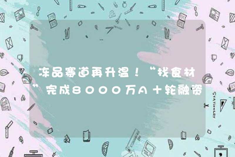 Các sản phẩm đông lạnh đang nóng lên một lần nữa! “Tìm thành phần” đã hoàn thành 80 triệu vòng tài chính+