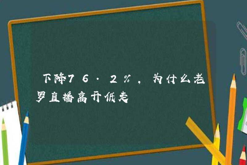 Nó đã giảm 76,2%. Tại sao Lao Luo mở High và Close Low trên các chương trình phát sóng trực tiếp?