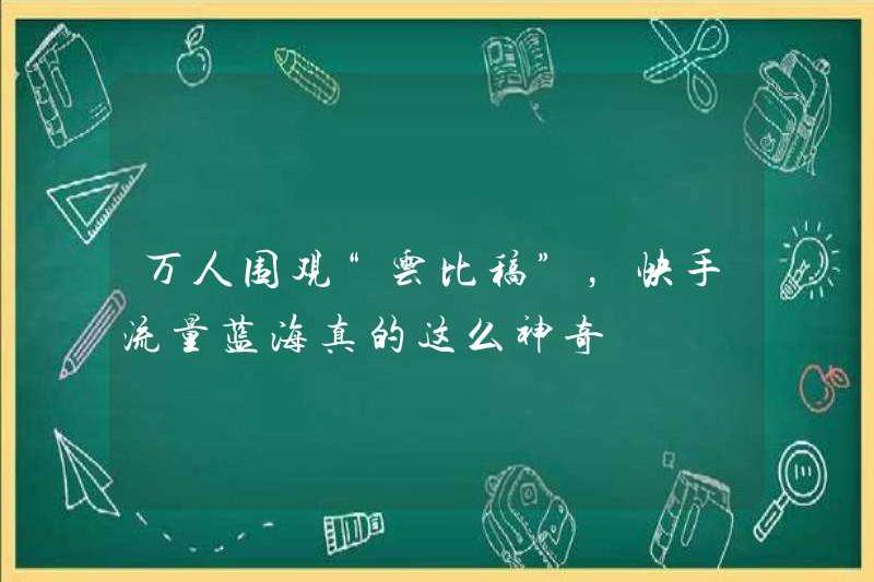 Mười ngàn người đã xem “Dự thảo so sánh đám mây”. Có phải đại dương xanh của Kuaishou thực sự rất kỳ diệu?