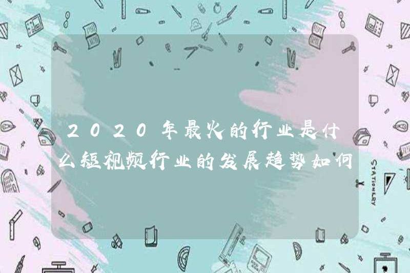 Ngành công nghiệp nóng nhất năm 2020 là gì? Xu hướng phát triển của ngành công nghiệp video ngắn là gì?