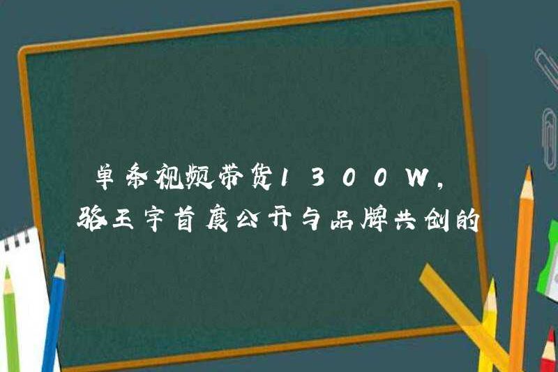 Một video duy nhất có 1300W hàng hóa, Luo Wangyu đã tiết lộ logic cơ bản của đồng sáng tạo với thương hiệu lần đầu tiên