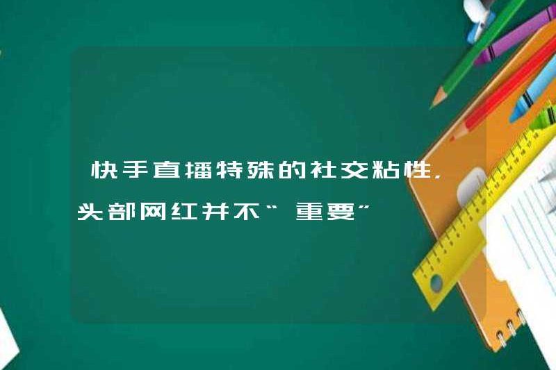 Sự gắn bó xã hội đặc biệt của Kuaishou Live, có phải là những người nổi tiếng trên internet hàng đầu không?