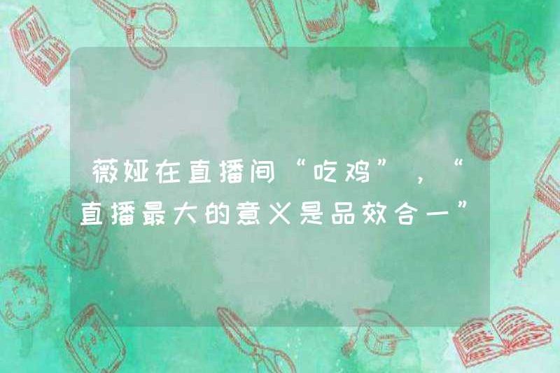 Weiya “Eats Gà” trong phòng phát sóng trực tiếp “, ý nghĩa lớn nhất của chương trình phát sóng trực tiếp là sự tích hợp của sản phẩm và hiệu ứng”