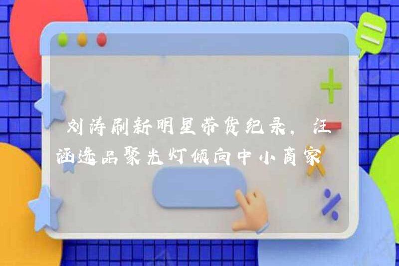 Liu Tao phá kỷ lục bán hàng của người nổi tiếng, sự lựa chọn sản phẩm của Wang Han có xu hướng là thương nhân nhỏ và vừa