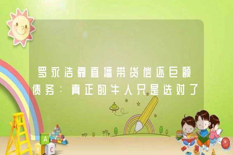 Luo Yonghao đã trả các khoản nợ lớn thông qua phát trực tiếp: Người đàn ông thực sự chỉ chọn đúng hướng