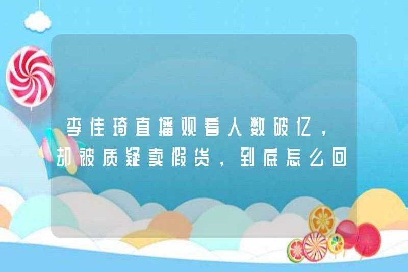 Phát sóng trực tiếp của Li Jiaqi đã vượt quá 100 triệu, nhưng anh ta bị thẩm vấn về việc bán hàng giả. Chuyện gì đang xảy ra?