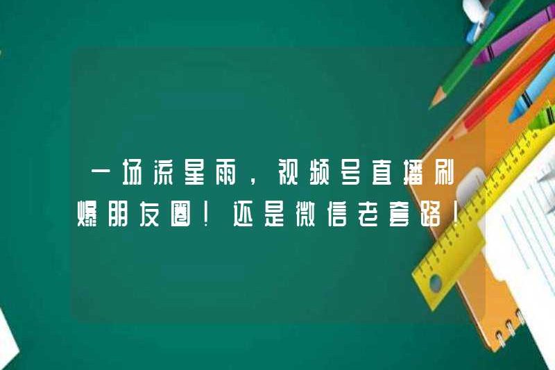 Một vòi hoa sen thiên thạch, chương trình phát sóng trực tiếp của tài khoản video đã tràn ngập vòng tròn của bạn bè! Nó vẫn là thói quen WeChat cũ!