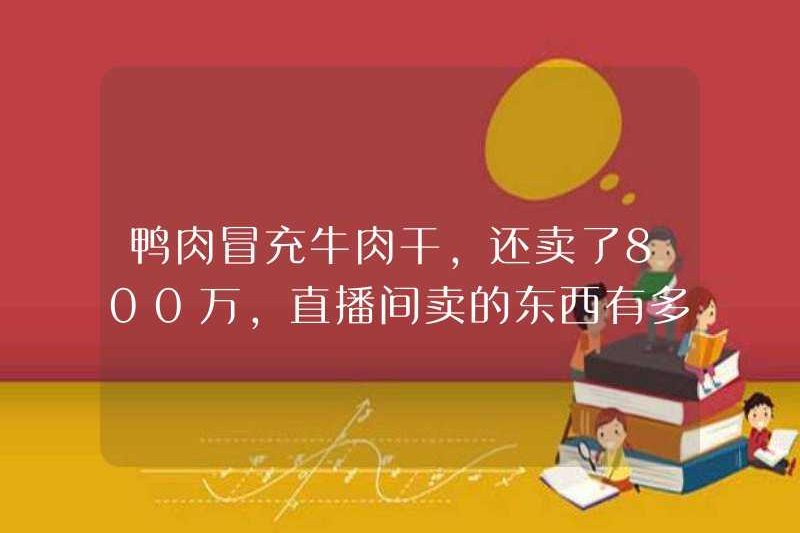 Thịt vịt giả vờ bị giật và được bán với giá 8 triệu nhân dân tệ. Có bao nhiêu thứ được bán trong phòng phát sóng trực tiếp là giả?