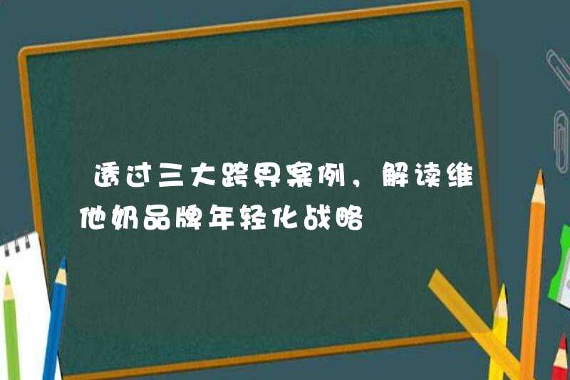 Thông qua ba trường hợp xuyên biên giới, hãy giải thích chiến lược làm trẻ hóa thương hiệu sữa vitamin