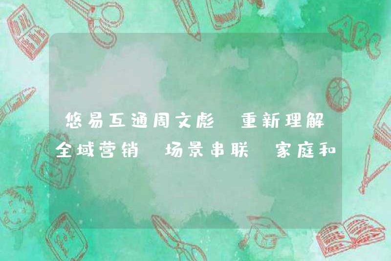 YOUYI Liên lạc Zhou Wenbiao: Hiểu lại sự tiếp thị toàn khu vực, kết nối cảnh, kết nối gia đình và cá nhân, và phá vỡ hòn đảo