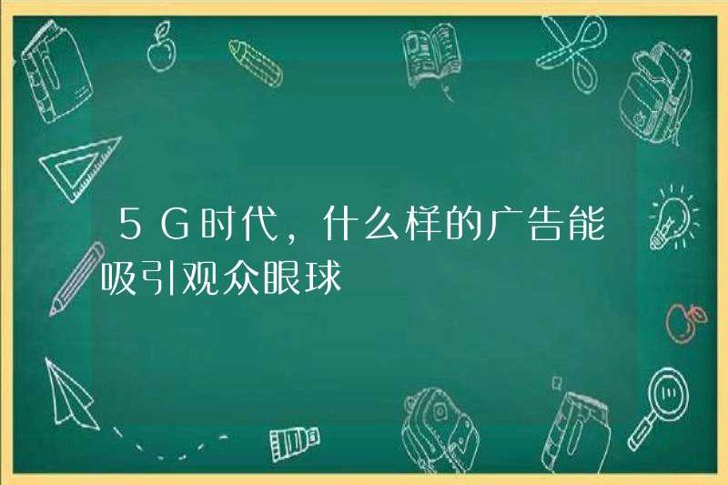 Loại quảng cáo nào có thể thu hút sự chú ý của khán giả trong kỷ nguyên 5G