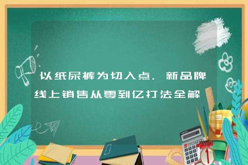 Lấy tã làm điểm vào, doanh số bán hàng trực tuyến của thương hiệu mới từ 0 đến 100 triệu sẽ được giải quyết đầy đủ