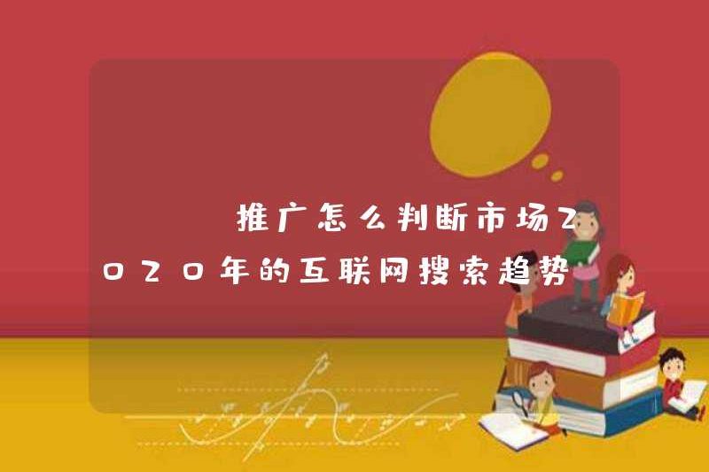 Làm thế nào để đánh giá thị trường trong chương trình khuyến mãi SEM? Xu hướng tìm kiếm trên Internet vào năm 2020