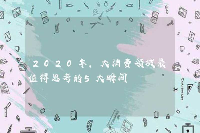 Vào năm 2020, 5 khoảnh khắc xứng đáng nhất để suy nghĩ trong lĩnh vực tiêu dùng lớn