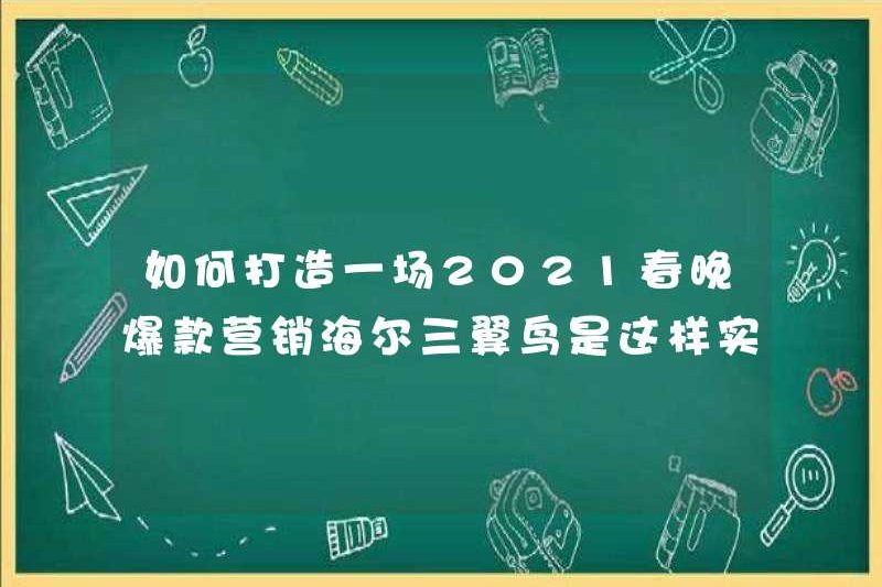 Làm thế nào để tạo ra một tiếp thị nóng cho Gala Festival Festival 2021? Đây là cách chim ba cánh Haier đạt được một bước đột phá thương hiệu