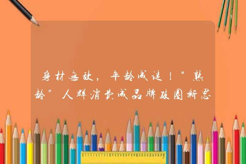 Nhân vật bất khả chiến bại, tuổi là một bí ẩn! Tiêu thụ “Tuổi trưởng thành” trở thành một ý tưởng mới cho các thương hiệu phá vỡ vòng tròn