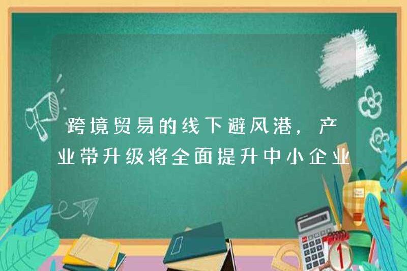 Haven an toàn ngoại tuyến cho thương mại xuyên biên giới và việc nâng cấp vành đai công nghiệp sẽ cải thiện toàn diện khả năng chống rủi ro của các doanh nghiệp vừa và nhỏ