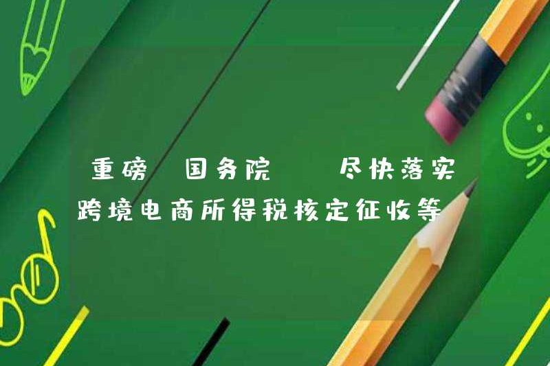 Tin lớn! Hội đồng Nhà nước: Thực hiện việc phê duyệt và thu thuế thu nhập thương mại điện tử xuyên biên giới càng sớm càng tốt