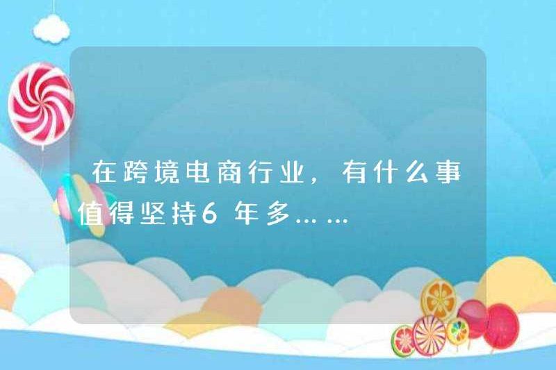 Trong ngành công nghiệp thương mại điện tử xuyên biên giới, những gì đáng để gắn bó trong hơn 6 năm …