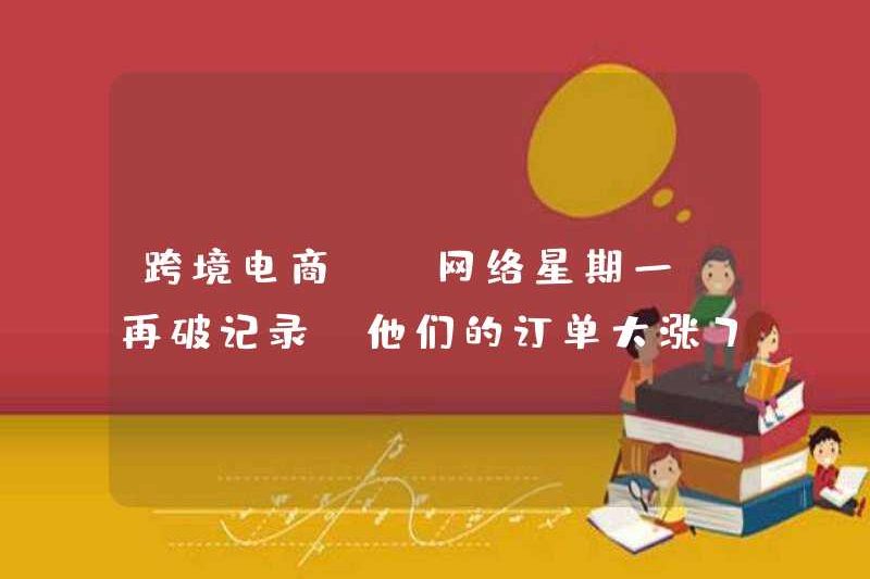 Thương mại điện tử xuyên biên giới: “Thứ Hai Điện Tử” phá vỡ kỷ lục một lần nữa, đơn đặt hàng của họ tăng 70%